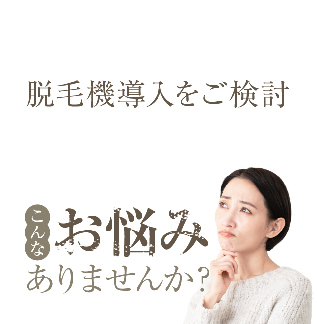 そんな中で脱毛機を導入をご検討されている方こんなお悩みありませんか？