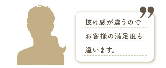 抜け感が違うのでお客様の満足度も違う