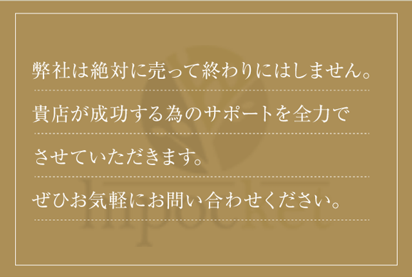 弊社は売って終わりにしません。貴店が成功する為のサポートを全力でさせていただきます。