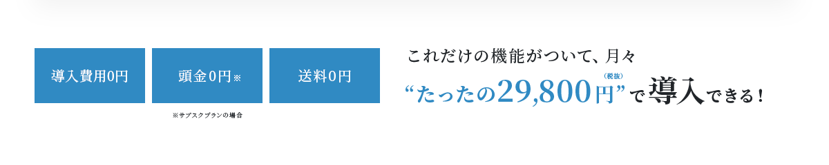 導入費用0円・頭金0円・送料0円 これだけの機能がついて、月々たったの29,800円で導入できる！