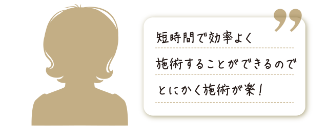 短時間で効率よく施術をすることができるのでとにかく施術が楽