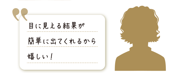 目に見える結果が簡単に出てくれるから嬉しい