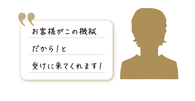 お客様がこの機械だから！と受けにきてくれます