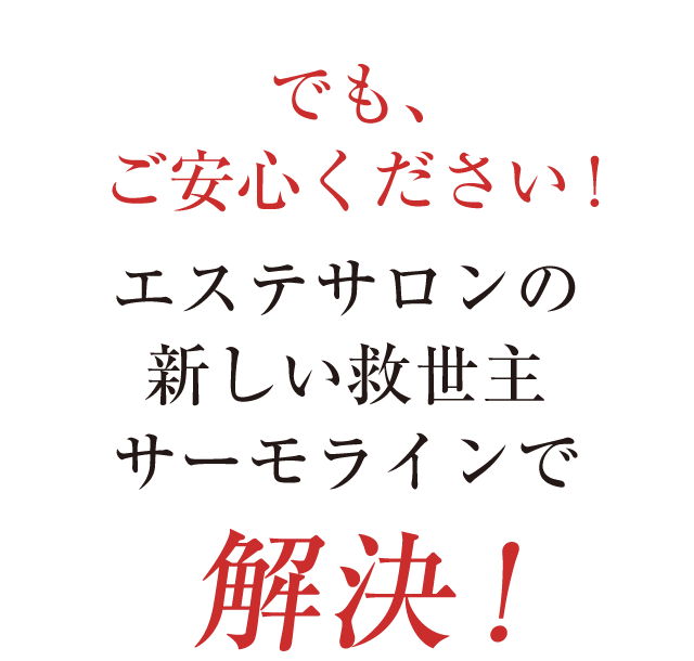 でもご安心ください。エステサロンの新しい救世主。サーモラインで解決