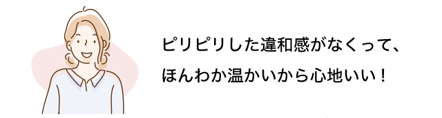 ピリピリした違和感がなく、ほんわか温かいから心地よい