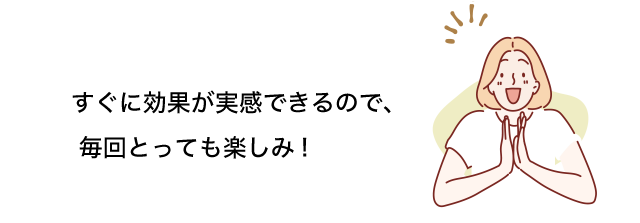 すぐに効果が実感できるのでとっても楽しみ