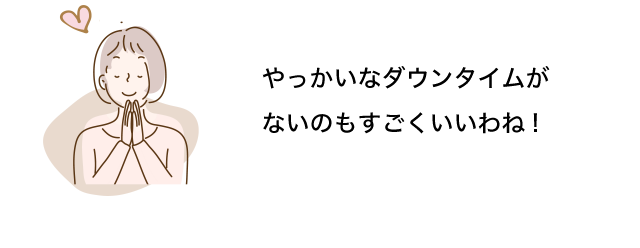 やっかいなダウンタイムがないのもすごくいいわね